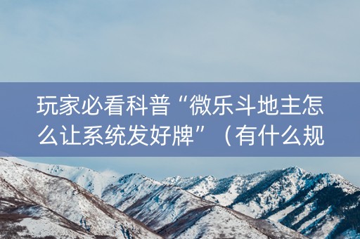 玩家必看科普“微乐斗地主怎么让系统发好牌”（有什么规律)