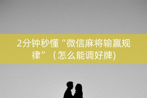 2分钟秒懂“微信麻将输赢规律”（怎么能调好牌)