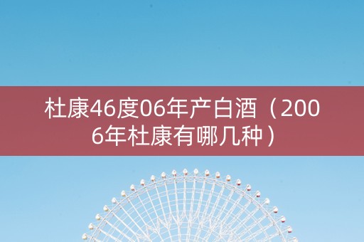 杜康46度06年产白酒（2006年杜康有哪几种）