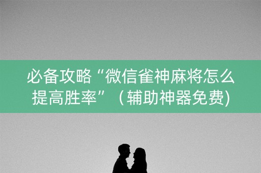 必备攻略“微信雀神麻将怎么提高胜率”（辅助神器免费)