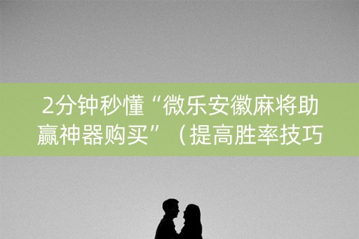 2分钟秒懂“微乐安徽麻将助赢神器购买”（提高胜率技巧)