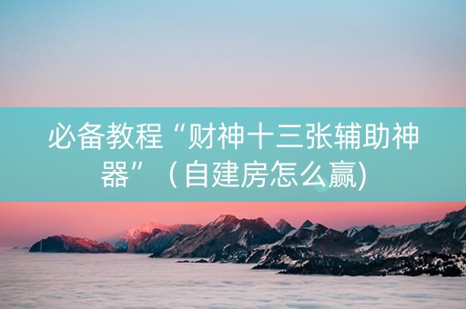 必备教程“财神十三张辅助神器”（自建房怎么赢)