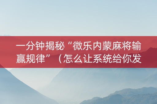 一分钟揭秘“微乐内蒙麻将输赢规律”（怎么让系统给你发好牌)