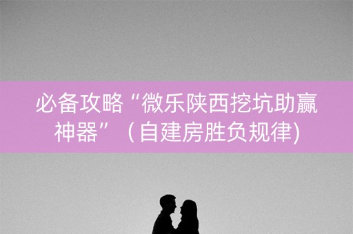 必备攻略“微乐陕西挖坑助赢神器”（自建房胜负规律)