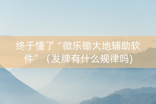 终于懂了“微乐锄大地辅助软件”（发牌有什么规律吗)