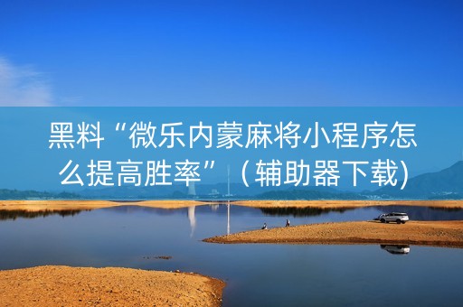 黑料“微乐内蒙麻将小程序怎么提高胜率”（辅助器下载)