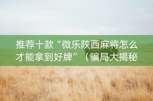 推荐十款“微乐陕西麻将怎么才能拿到好牌”（骗局大揭秘)