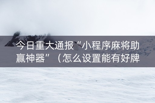 今日重大通报“小程序麻将助赢神器”（怎么设置能有好牌)