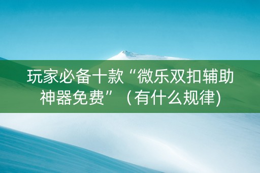 玩家必备十款“微乐双扣辅助神器免费”（有什么规律)