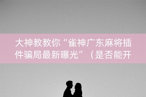 大神教教你“雀神广东麻将插件骗局最新曝光”（是否能开挂)