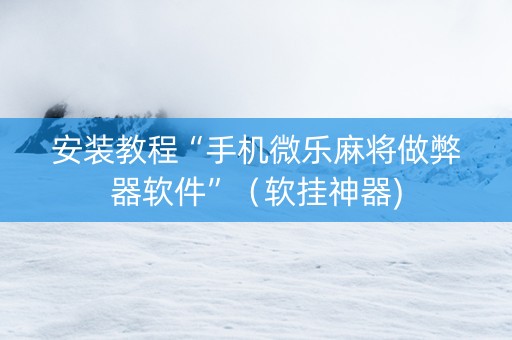 安装教程“手机微乐麻将做弊器软件”（软挂神器)