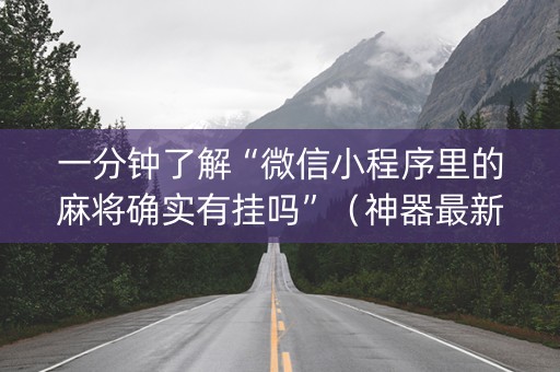 一分钟了解“微信小程序里的麻将确实有挂吗”（神器最新免费)