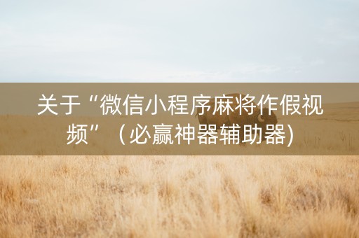 关于“微信小程序麻将作假视频”（必赢神器辅助器)