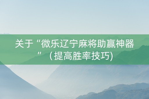 关于“微乐辽宁麻将助赢神器”（提高胜率技巧)