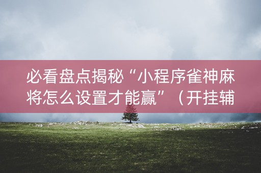 必看盘点揭秘“小程序雀神麻将怎么设置才能赢”（开挂辅助脚本)