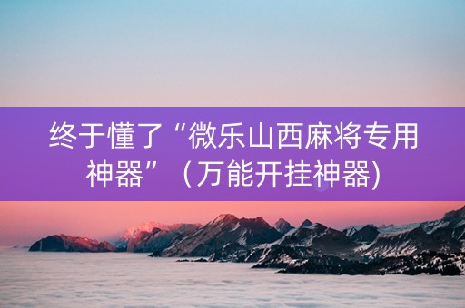 终于懂了“微乐山西麻将专用神器”（万能开挂神器)