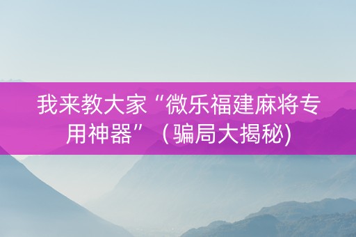 我来教大家“微乐福建麻将专用神器”（骗局大揭秘)
