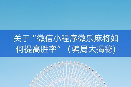关于“微信小程序微乐麻将如何提高胜率”（骗局大揭秘)