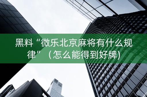 黑料“微乐北京麻将有什么规律”（怎么能得到好牌)