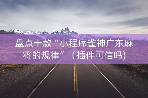 盘点十款“小程序雀神广东麻将的规律”（插件可信吗)