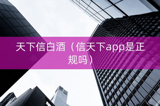 天下信白酒（信天下app是正规吗）