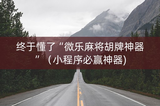 终于懂了“微乐麻将胡牌神器”（小程序必赢神器)