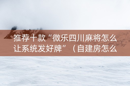 推荐十款“微乐四川麻将怎么让系统发好牌”（自建房怎么赢)
