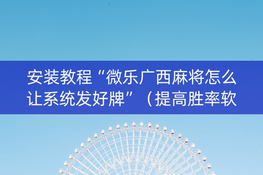 安装教程“微乐广西麻将怎么让系统发好牌”（提高胜率软件)