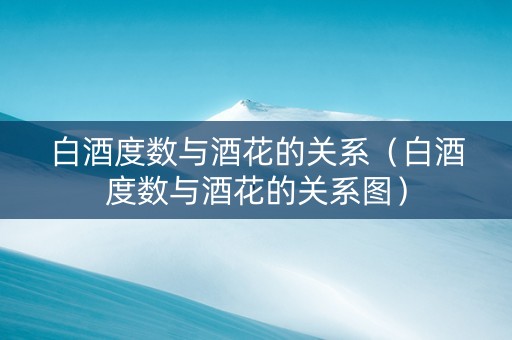 白酒度数与酒花的关系（白酒度数与酒花的关系图）