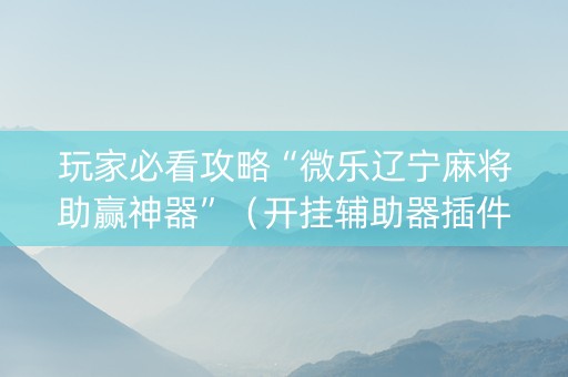 玩家必看攻略“微乐辽宁麻将助赢神器”（开挂辅助器插件)