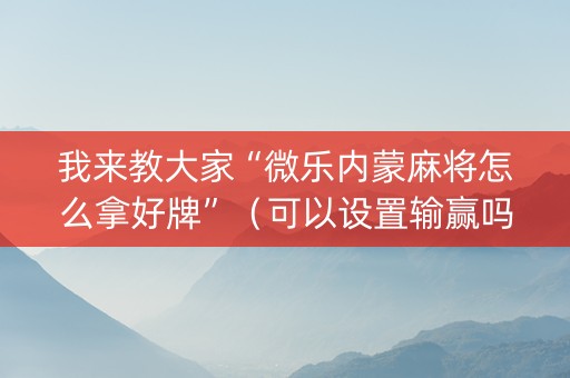 我来教大家“微乐内蒙麻将怎么拿好牌”（可以设置输赢吗)