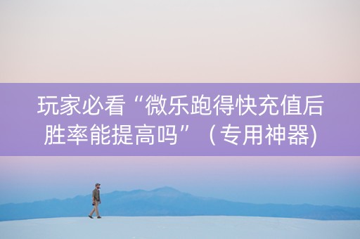 玩家必看“微乐跑得快充值后胜率能提高吗”（专用神器)