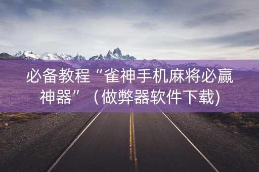 必备教程“雀神手机麻将必赢神器”（做弊器软件下载)