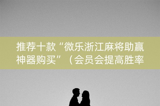 推荐十款“微乐浙江麻将助赢神器购买”（会员会提高胜率吗)