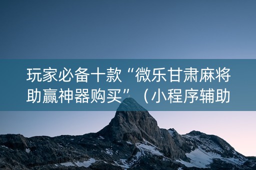 玩家必备十款“微乐甘肃麻将助赢神器购买”（小程序辅助软件)