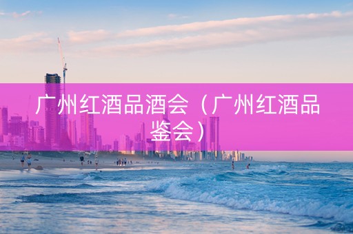 广州红酒品酒会（广州红酒品鉴会）