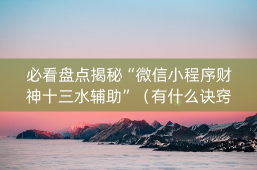 必看盘点揭秘“微信小程序财神十三水辅助”（有什么诀窍)