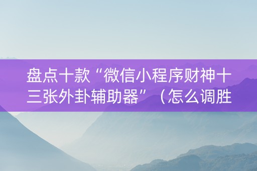盘点十款“微信小程序财神十三张外卦辅助器”（怎么调胜率)