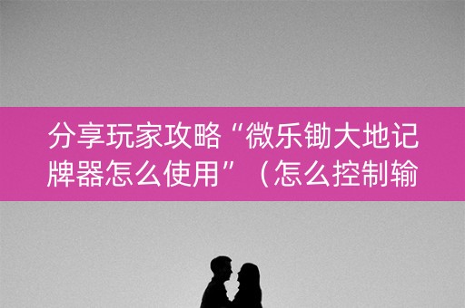 分享玩家攻略“微乐锄大地记牌器怎么使用”（怎么控制输赢)