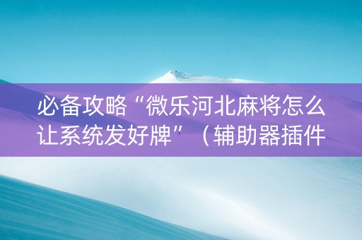 必备攻略“微乐河北麻将怎么让系统发好牌”（辅助器插件)