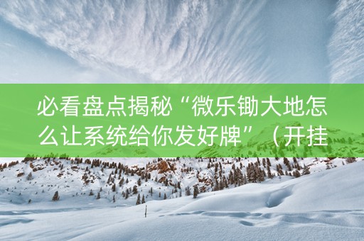 必看盘点揭秘“微乐锄大地怎么让系统给你发好牌”（开挂辅助器插件)