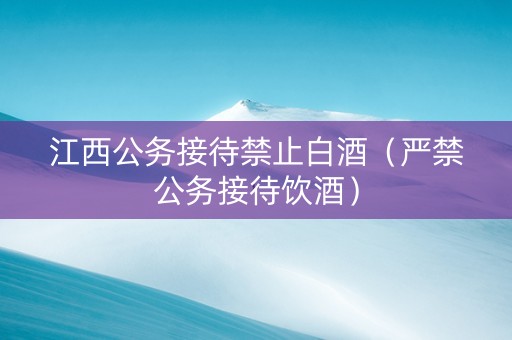 江西公务接待禁止白酒（严禁公务接待饮酒）