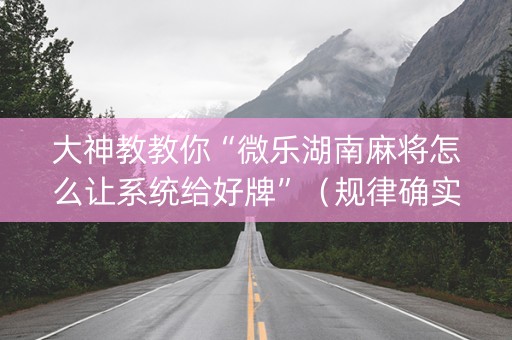 大神教教你“微乐湖南麻将怎么让系统给好牌”（规律确实有挂)