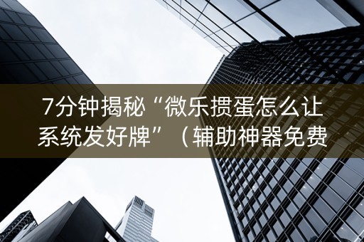 7分钟揭秘“微乐掼蛋怎么让系统发好牌”（辅助神器免费)