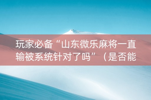 玩家必备“山东微乐麻将一直输被系统针对了吗”（是否能开挂)