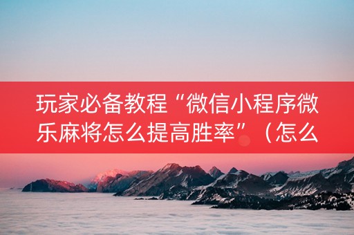 玩家必备教程“微信小程序微乐麻将怎么提高胜率”（怎么让系统给自己好牌)