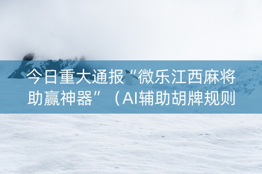 今日重大通报“微乐江西麻将助赢神器”（AI辅助胡牌规则)