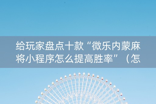 给玩家盘点十款“微乐内蒙麻将小程序怎么提高胜率”（怎么能调好牌)