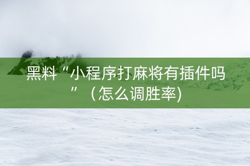 黑料“小程序打麻将有插件吗”（怎么调胜率)