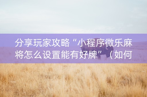分享玩家攻略“小程序微乐麻将怎么设置能有好牌”（如何提高胜率)